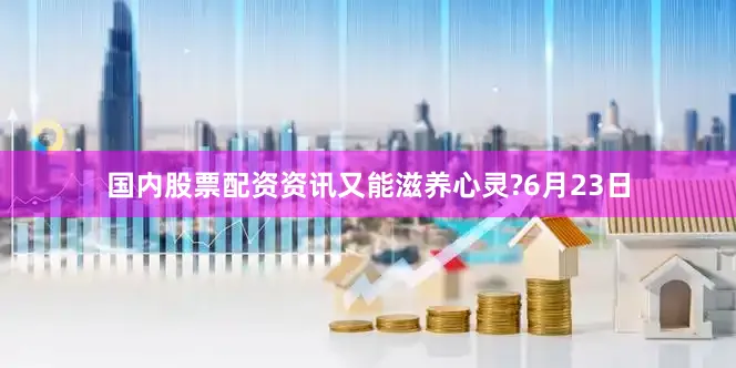 国内股票配资资讯又能滋养心灵?6月23日