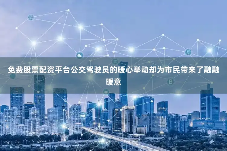 免费股票配资平台公交驾驶员的暖心举动却为市民带来了融融暖意