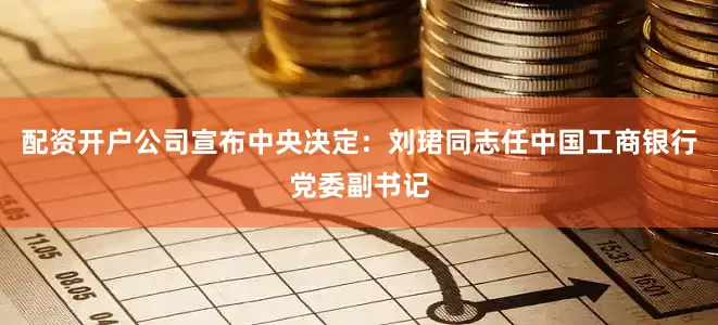 配资开户公司宣布中央决定：刘珺同志任中国工商银行党委副书记