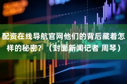 配资在线导航官网他们的背后藏着怎样的秘密？（封面新闻记者 周琴）