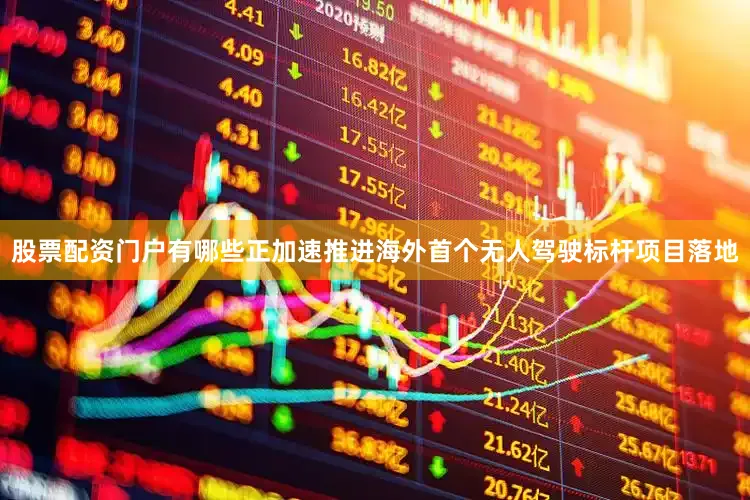 股票配资门户有哪些正加速推进海外首个无人驾驶标杆项目落地