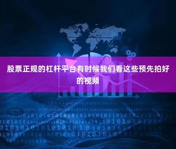 股票正规的杠杆平台有时候我们看这些预先拍好的视频