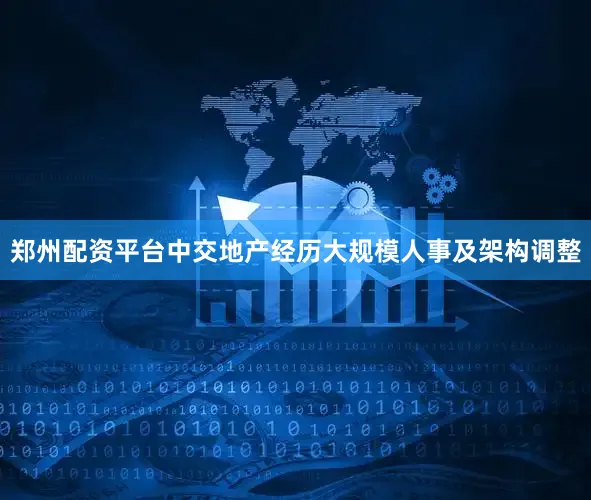 郑州配资平台中交地产经历大规模人事及架构调整