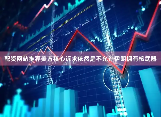 配资网站推荐美方核心诉求依然是不允许伊朗拥有核武器