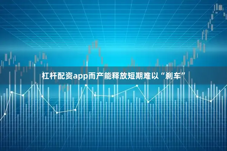 杠杆配资app而产能释放短期难以“刹车”