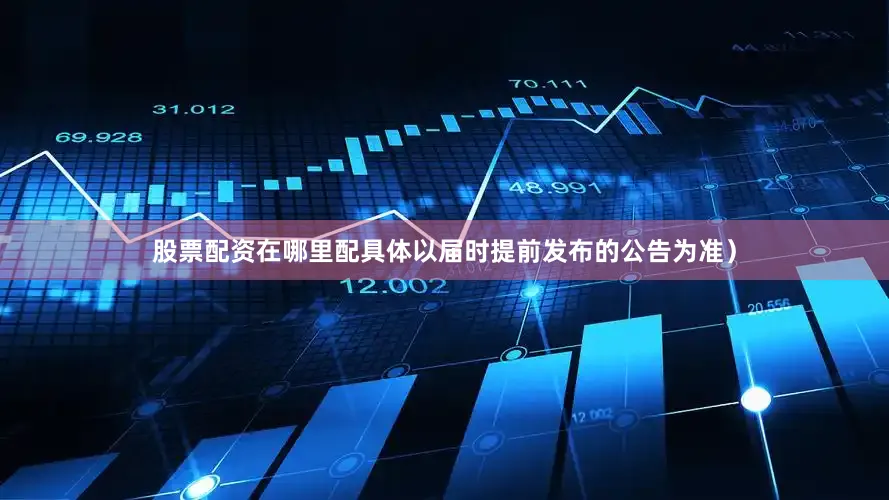 股票配资在哪里配具体以届时提前发布的公告为准）
