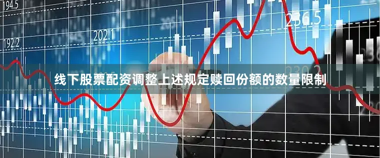 线下股票配资调整上述规定赎回份额的数量限制