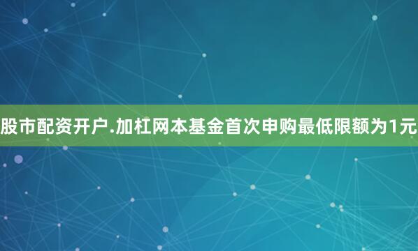 股市配资开户.加杠网本基金首次申购最低限额为1元