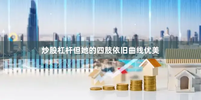 炒股杠杆但她的四肢依旧曲线优美