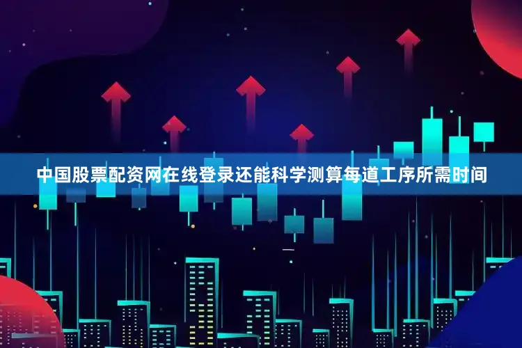 中国股票配资网在线登录还能科学测算每道工序所需时间