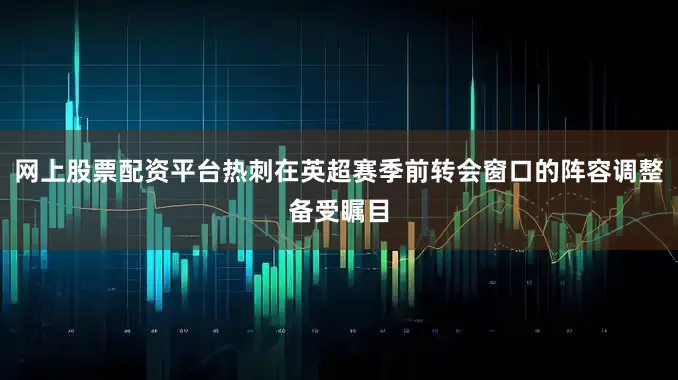 网上股票配资平台热刺在英超赛季前转会窗口的阵容调整备受瞩目