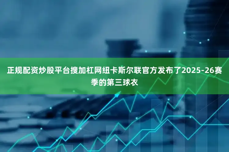 正规配资炒股平台搜加杠网纽卡斯尔联官方发布了2025-26赛季的第三球衣
