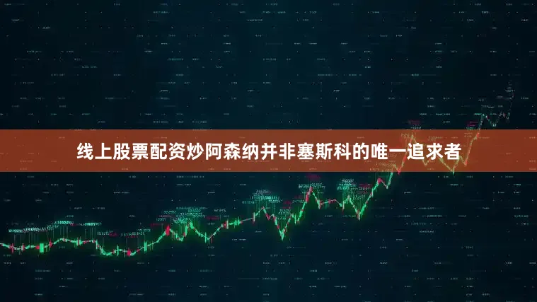 线上股票配资炒阿森纳并非塞斯科的唯一追求者