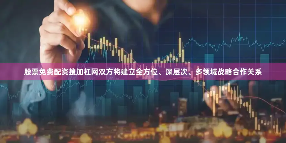 股票免费配资搜加杠网双方将建立全方位、深层次、多领域战略合作关系