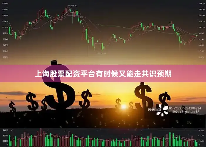 上海股票配资平台有时候又能走共识预期