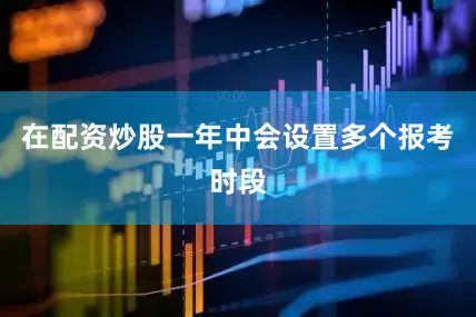 在配资炒股一年中会设置多个报考时段