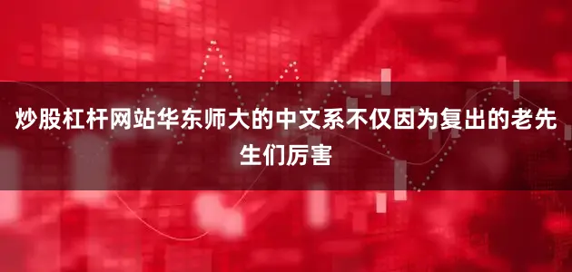 炒股杠杆网站华东师大的中文系不仅因为复出的老先生们厉害