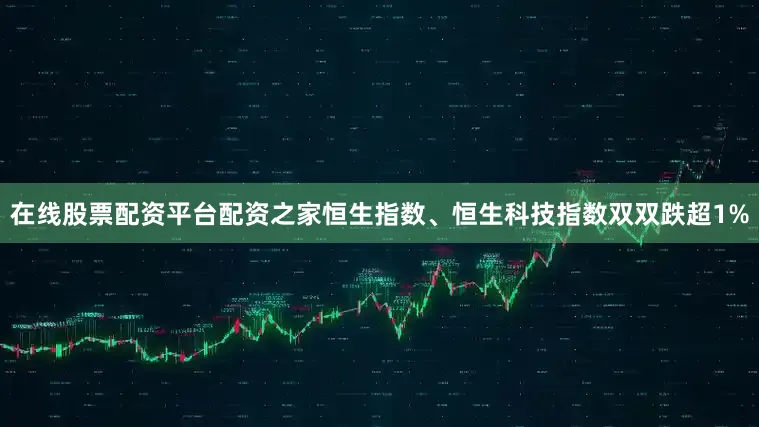 在线股票配资平台配资之家恒生指数、恒生科技指数双双跌超1%