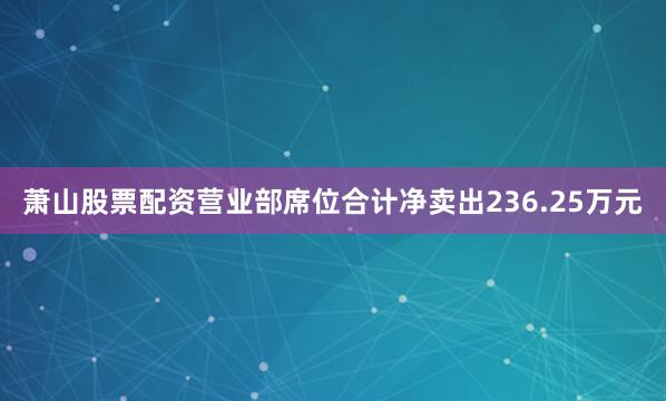 萧山股票配资营业部席位合计净卖出236.25万元