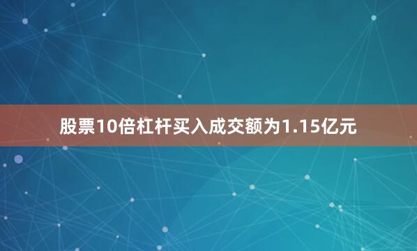 股票10倍杠杆买入成交额为1.15亿元