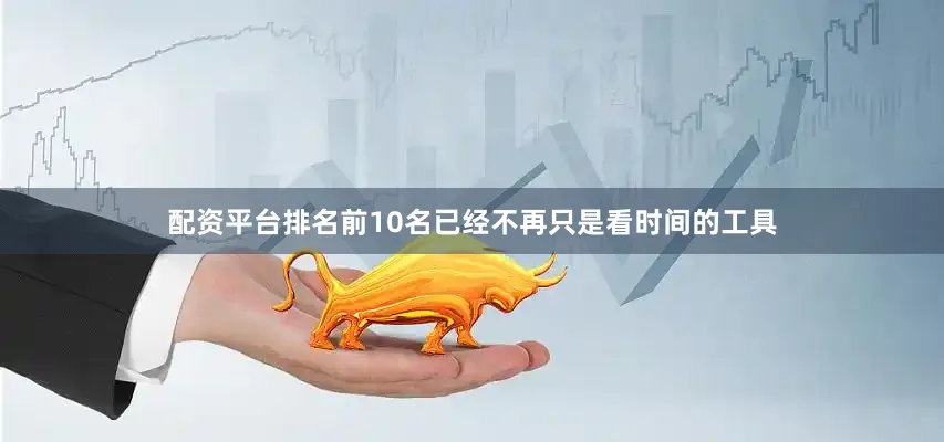 配资平台排名前10名已经不再只是看时间的工具