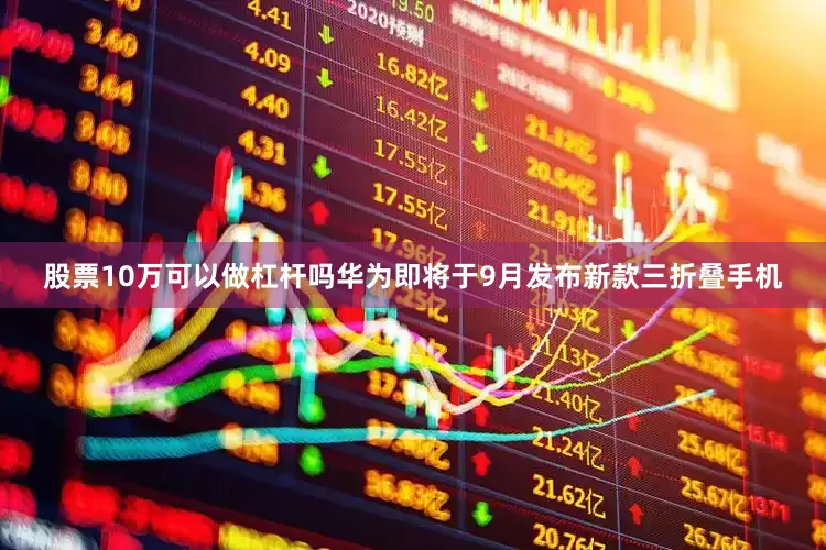 股票10万可以做杠杆吗华为即将于9月发布新款三折叠手机