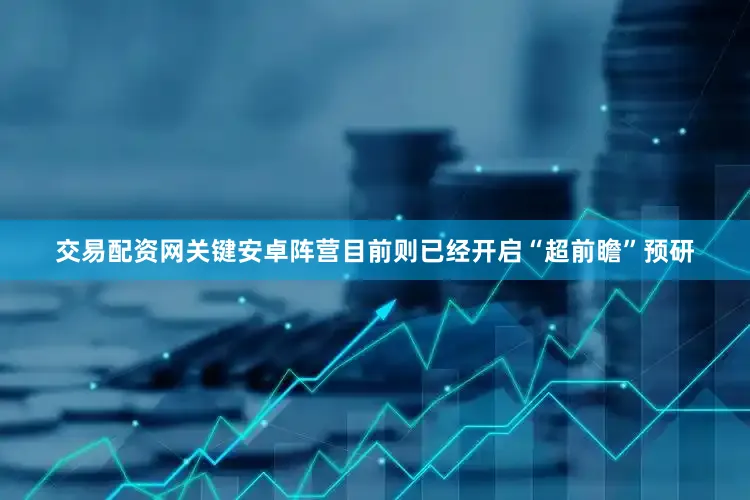 交易配资网关键安卓阵营目前则已经开启“超前瞻”预研