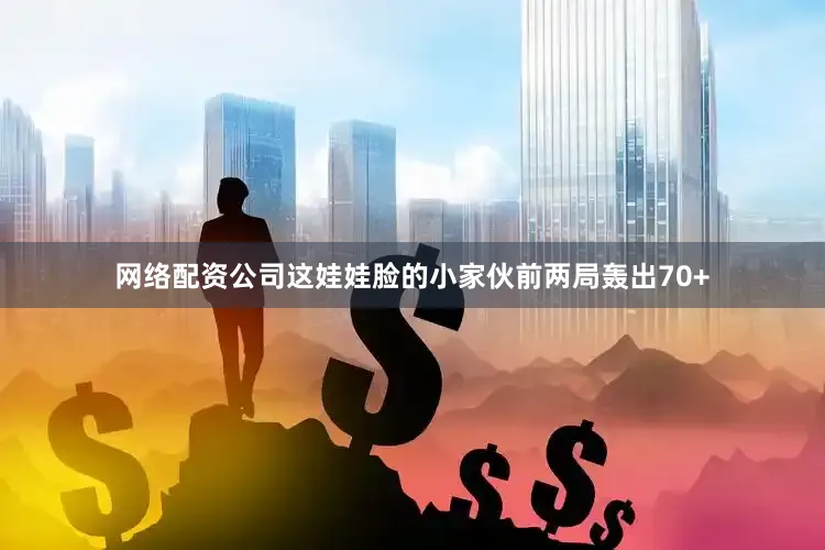 网络配资公司这娃娃脸的小家伙前两局轰出70+