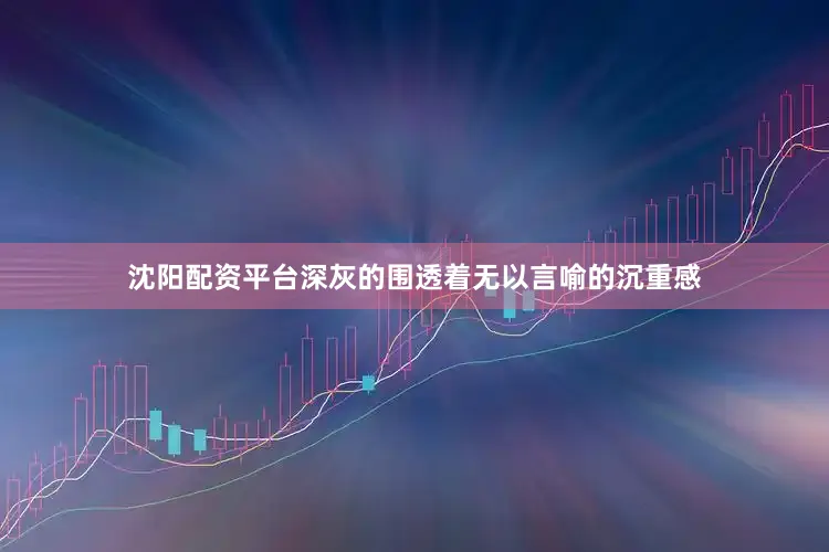 沈阳配资平台深灰的围透着无以言喻的沉重感