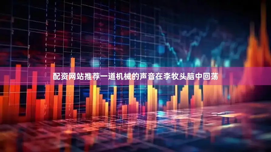 配资网站推荐一道机械的声音在李牧头脑中回荡