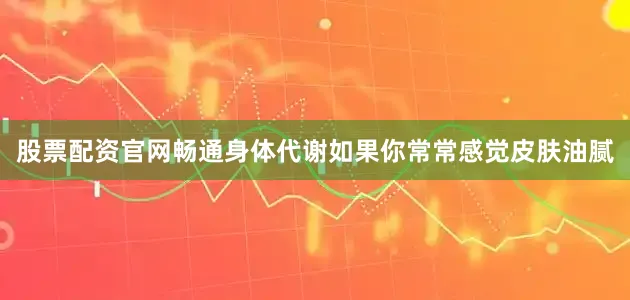 股票配资官网畅通身体代谢如果你常常感觉皮肤油腻