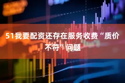 51我要配资还存在服务收费“质价不符”问题
