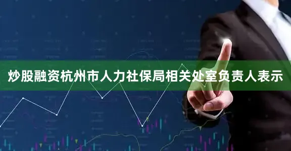 炒股融资杭州市人力社保局相关处室负责人表示