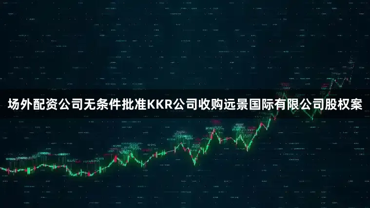 场外配资公司无条件批准KKR公司收购远景国际有限公司股权案