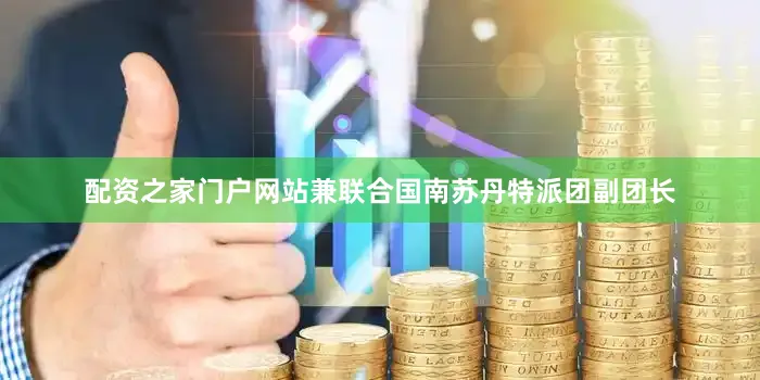配资之家门户网站兼联合国南苏丹特派团副团长