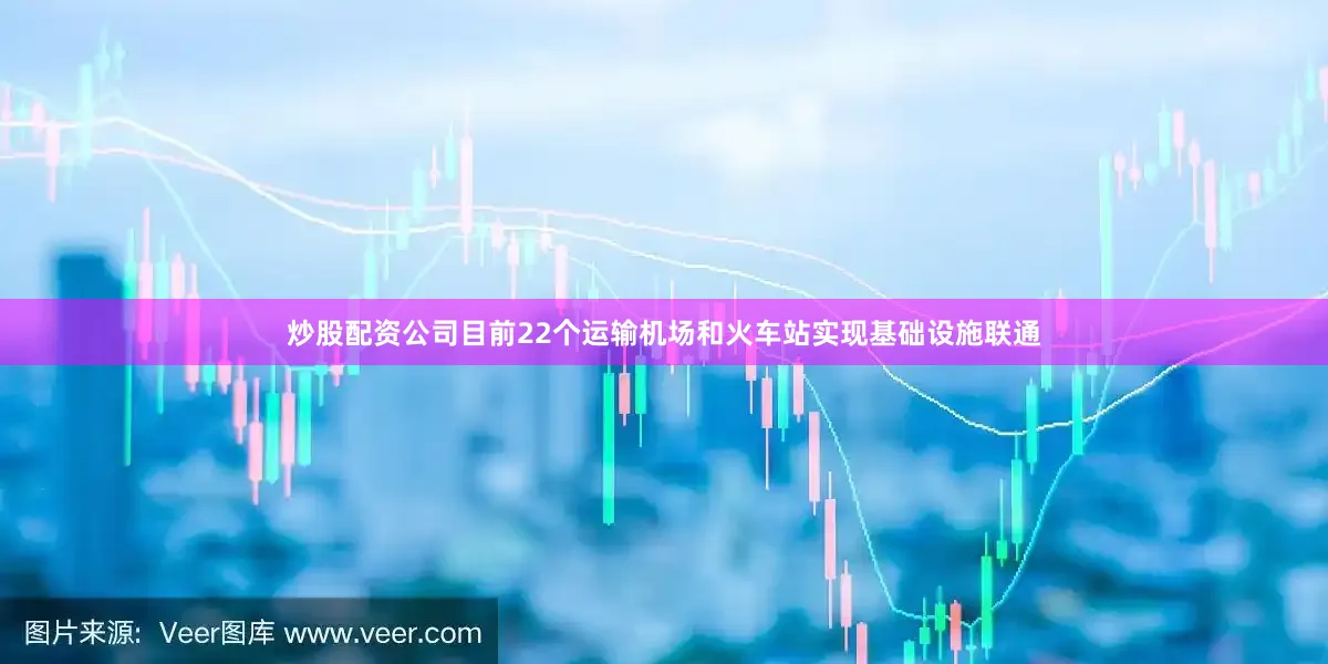炒股配资公司目前22个运输机场和火车站实现基础设施联通