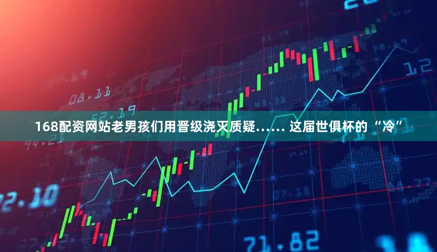 168配资网站老男孩们用晋级浇灭质疑…… 这届世俱杯的 “冷”