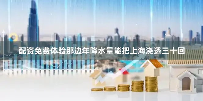 配资免费体验那边年降水量能把上海浇透三十回