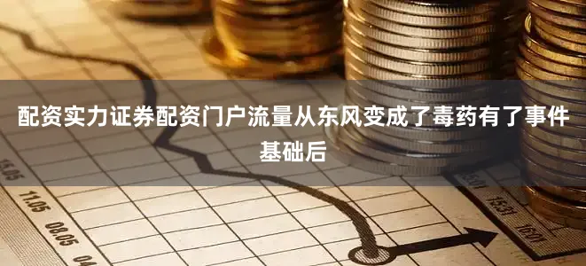 配资实力证券配资门户流量从东风变成了毒药有了事件基础后