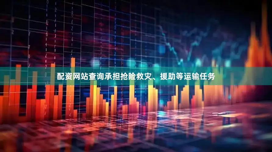 配资网站查询承担抢险救灾、援助等运输任务