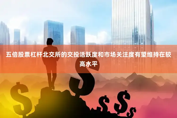 五倍股票杠杆北交所的交投活跃度和市场关注度有望维持在较高水平