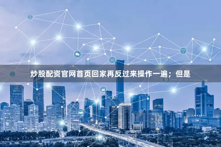 炒股配资官网首页回家再反过来操作一遍；但是