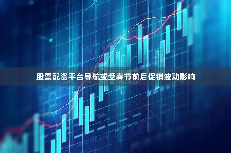 股票配资平台导航或受春节前后促销波动影响