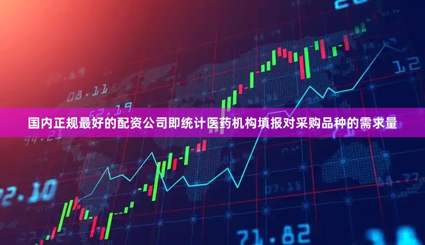 国内正规最好的配资公司即统计医药机构填报对采购品种的需求量