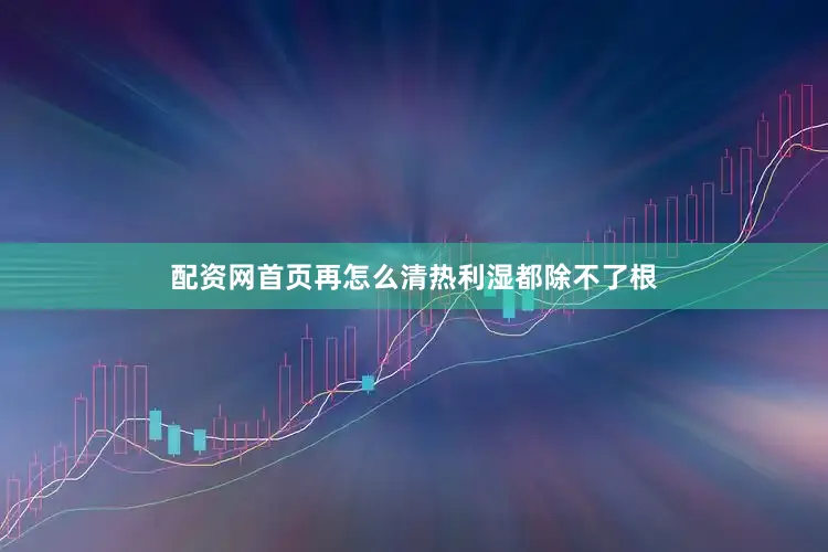 配资网首页再怎么清热利湿都除不了根