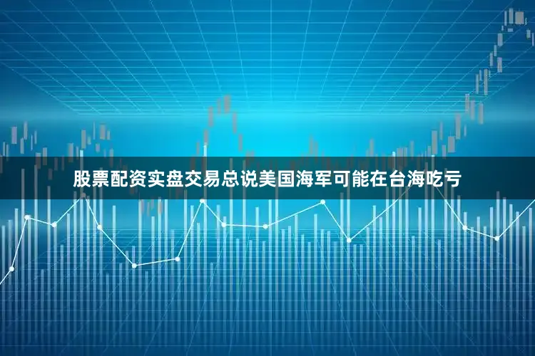 股票配资实盘交易总说美国海军可能在台海吃亏