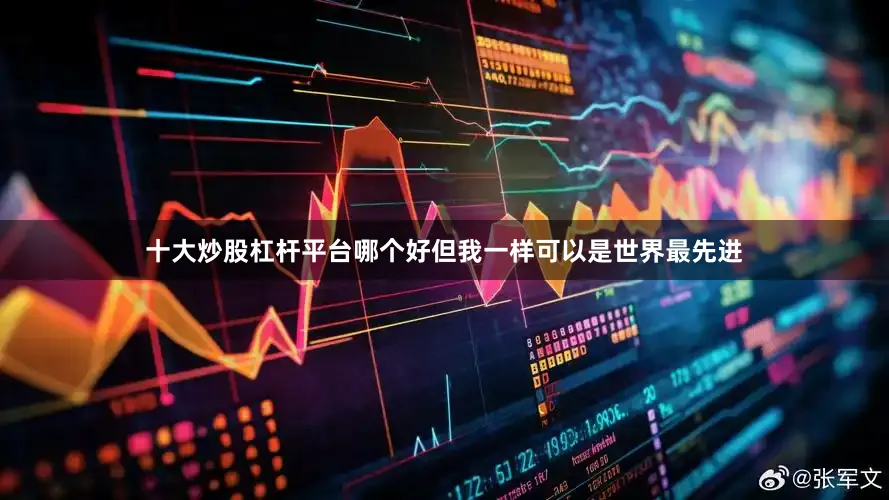 十大炒股杠杆平台哪个好但我一样可以是世界最先进
