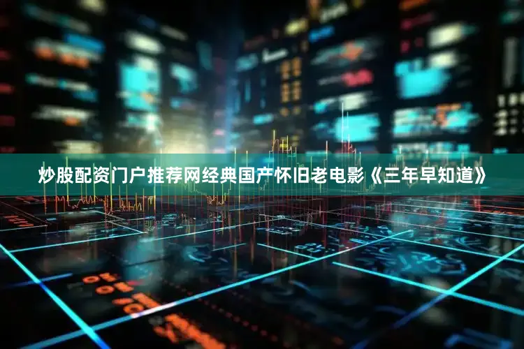 炒股配资门户推荐网经典国产怀旧老电影《三年早知道》
