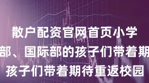 散户配资官网首页小学部、初中部、国际部的孩子们带着期待重返校园