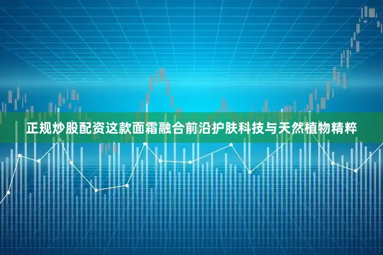 正规炒股配资这款面霜融合前沿护肤科技与天然植物精粹